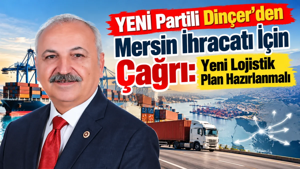 YENİ Partili Dinçer'den Mersin İhracatı İçin Çağrı: Yeni Lojistik Plan Hazırlanmalı